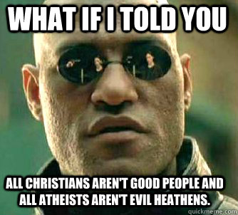 what if i told you all Christians aren't good people and all atheists aren't evil heathens.  Matrix Morpheus