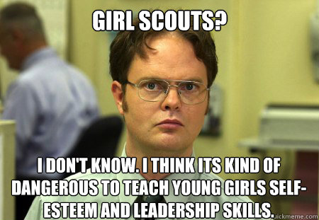 Girl Scouts? I don't know. I think its kind of dangerous to teach young girls self-esteem and leadership skills.  - Girl Scouts? I don't know. I think its kind of dangerous to teach young girls self-esteem and leadership skills.   Dwight