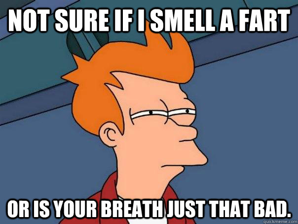 Not sure if I smell a fart Or is your breath just that bad.  Futurama Fry