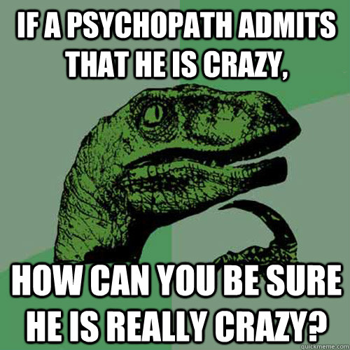 If a psychopath admits that he is crazy, how can you be sure he is really crazy?  Philosoraptor