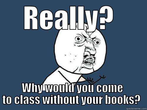 Let's think about this... - REALLY?  WHY WOULD YOU COME TO CLASS WITHOUT YOUR BOOKS?  Y U No