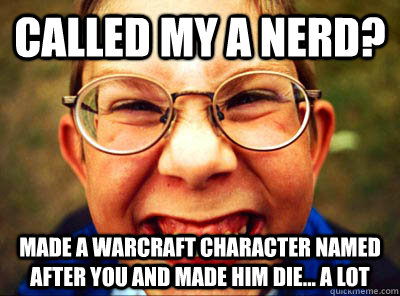 Called my a nerd? made a warcraft character named after you and made him die... a lot  