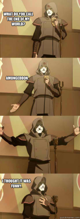 What do you call the end of my world? Amongeddon. I thought it was funny.  Comedy Amon