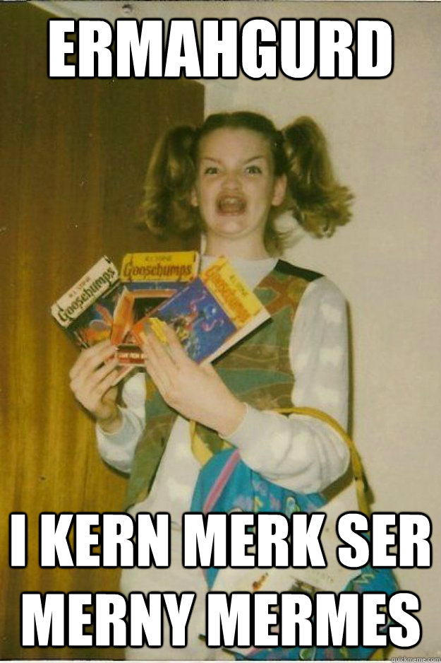 ERMAHGURD I KERN MERK SER MERNY MERMES  goosebumps girl