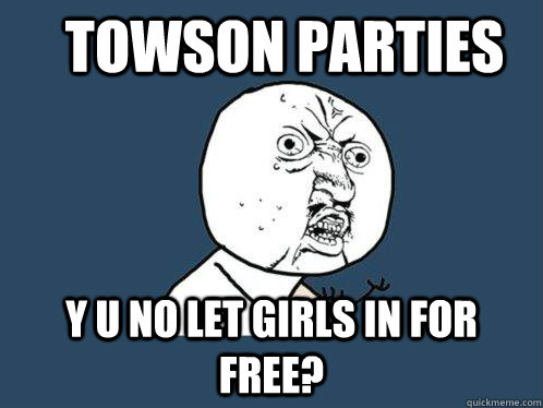 Towson Parties Y u no let girls in for free?  Y U No