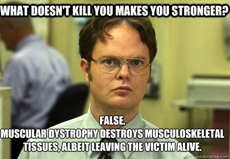 What doesn't kill you makes you stronger? False.
Muscular dystrophy destroys musculoskeletal tissues, albeit leaving the victim alive.  Schrute