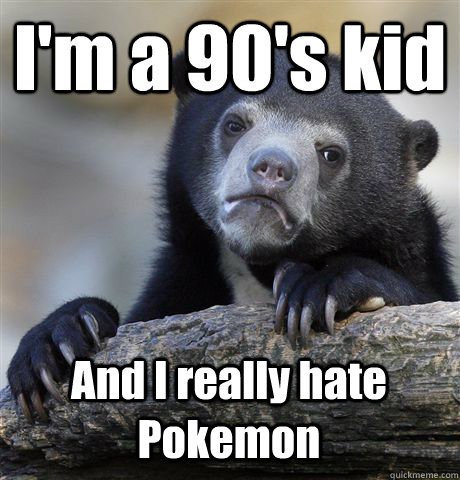 I'm a 90's kid And I really hate Pokemon - I'm a 90's kid And I really hate Pokemon  Confession Bear