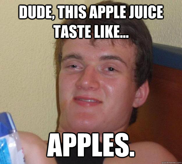 Dude, This apple juice taste like... apples.  10 Guy