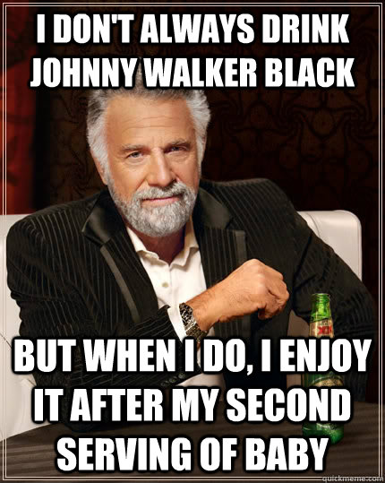 I don't always drink Johnny Walker Black but when I do, I enjoy it after my second serving of baby  The Most Interesting Man In The World