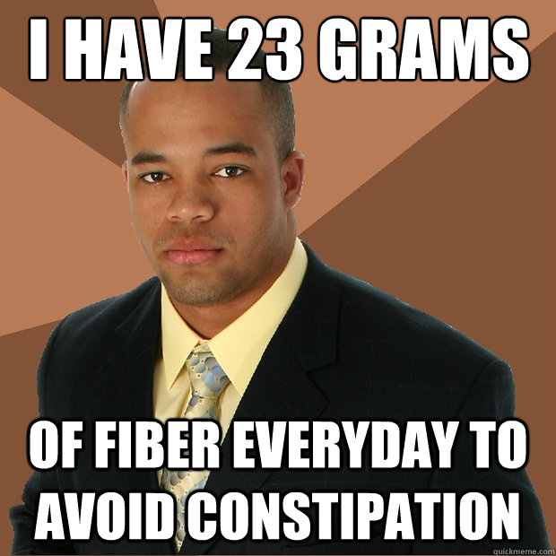 i have 23 grams of fiber everyday to avoid constipation  Successful Black Man