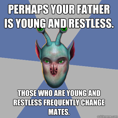 Perhaps your father is Young and Restless. Those who are Young and Restless frequently change mates. - Perhaps your father is Young and Restless. Those who are Young and Restless frequently change mates.  Naive Ax