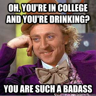 oh, you're in college and you're drinking? you are such a badass  Condescending Wonka