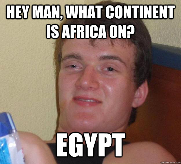 Hey man, what continent is africa on? Egypt - Hey man, what continent is africa on? Egypt  10 Guy