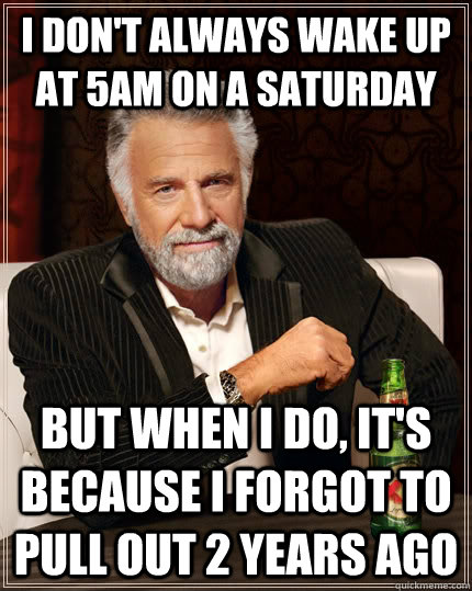 I don't always wake up at 5am on a saturday but when I do, it's because I forgot to pull out 2 years ago - I don't always wake up at 5am on a saturday but when I do, it's because I forgot to pull out 2 years ago  The Most Interesting Man In The World
