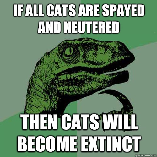 If all cats are spayed and neutered  Then cats will become extinct - If all cats are spayed and neutered  Then cats will become extinct  Philosoraptor