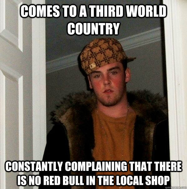 Comes to a third world country constantly complaining that there is no red bull in the local shop  Scumbag Steve