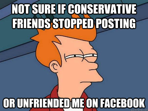 Not sure if conservative friends stopped posting Or unfriended me on facebook - Not sure if conservative friends stopped posting Or unfriended me on facebook  Futurama Fry