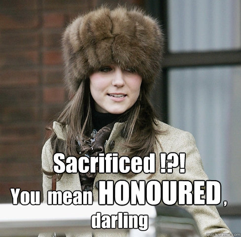 Sacrificed !?! You  mean HONOURED                                                                ,
darling - Sacrificed !?! You  mean HONOURED                                                                ,
darling  Kate Middleton