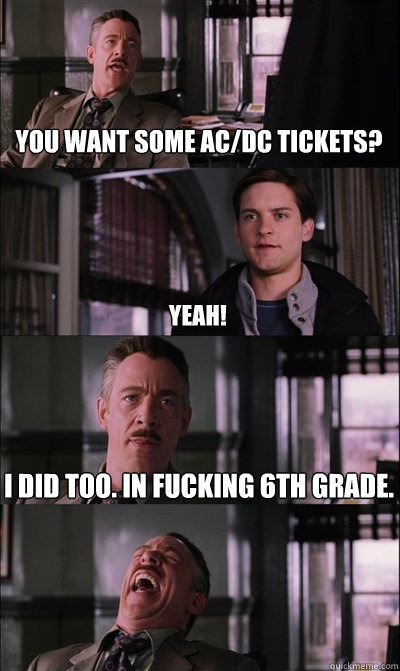 You want some Ac/Dc tickets? Yeah! I did too. In fucking 6th grade.   JJ Jameson