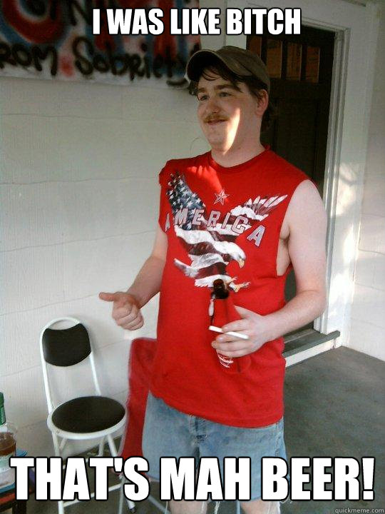 I was like Bitch That's mah beer!  Redneck Randal