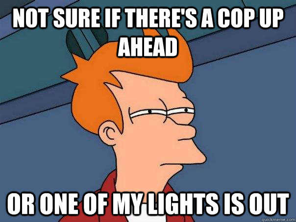 Not sure if there's a cop up ahead Or one of my lights is out - Not sure if there's a cop up ahead Or one of my lights is out  Futurama Fry