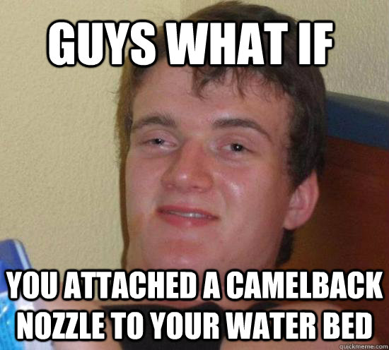 Guys What if  You attached a camelback nozzle to your water bed  Really High Guy