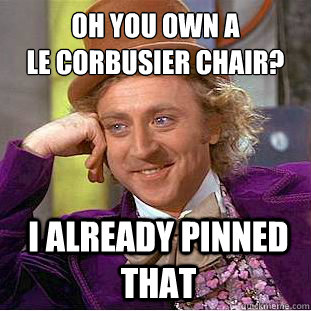 Oh you own a                    Le Corbusier chair? I already Pinned that  - Oh you own a                    Le Corbusier chair? I already Pinned that   Condescending Wonka