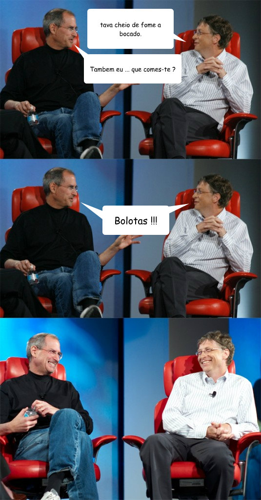 tava cheio de fome a bocado. What do you need a loan for? Bolotas !!! Tambem eu ... que comes-te ?  Steve Jobs vs Bill Gates