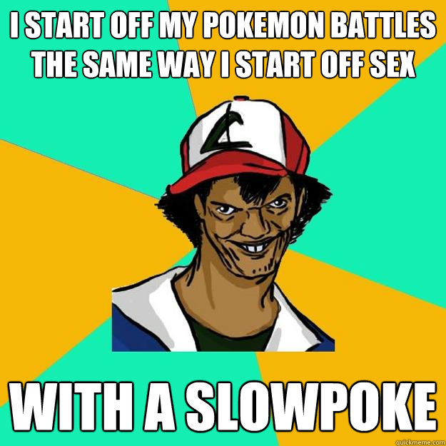 I start off my Pokemon battles the same way I start off sex with a slowpoke  Ash Pedreiro