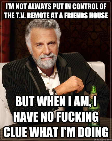 I'm not always put in control of the T.V. remote at a friends house but when i am, I have no fucking clue what I'm doing - I'm not always put in control of the T.V. remote at a friends house but when i am, I have no fucking clue what I'm doing  The Most Interesting Man In The World