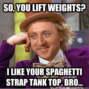 So, you lift weights? I like your spaghetti strap tank top, Bro... - So, you lift weights? I like your spaghetti strap tank top, Bro...  Condescending Wonka