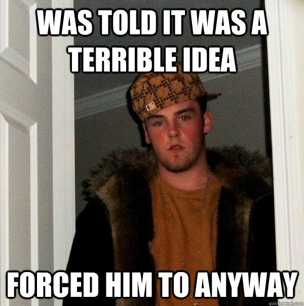 was told it was a terrible idea forced him to anyway - was told it was a terrible idea forced him to anyway  Scumbag Steve