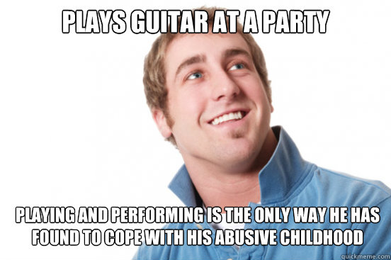 Plays guitar at a party Playing and performing is the only way he has found to cope with his abusive childhood - Plays guitar at a party Playing and performing is the only way he has found to cope with his abusive childhood  Misunderstood Douchebag