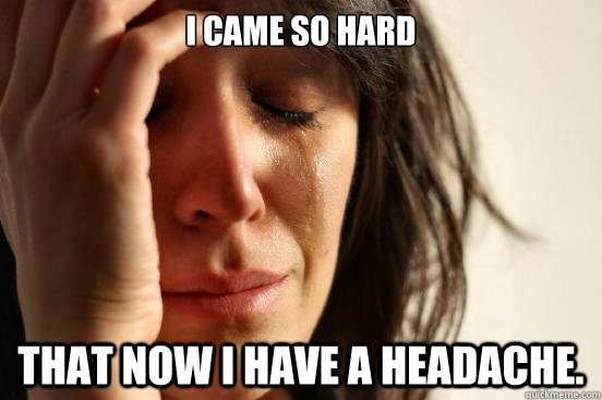 I came so hard that now I have a headache. - I came so hard that now I have a headache.  First World Problems