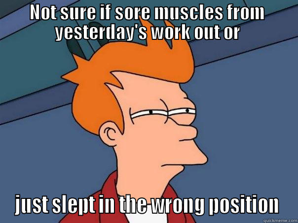 sore muscles  - NOT SURE IF SORE MUSCLES FROM YESTERDAY'S WORK OUT OR JUST SLEPT IN THE WRONG POSITION Futurama Fry