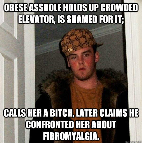 Obese asshole holds up crowded elevator, is shamed for it; Calls her a bitch, later claims he confronted her about Fibromyalgia.  Scumbag Steve