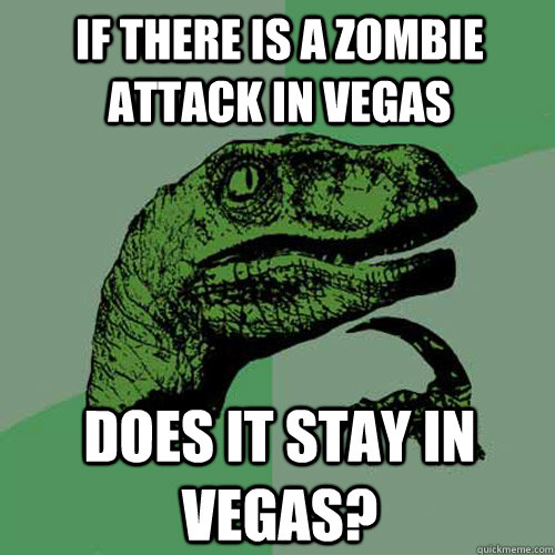 IF THERE IS A ZOMBIE ATTACK IN VEGAS DOES IT STAY IN VEGAS?  Philosoraptor