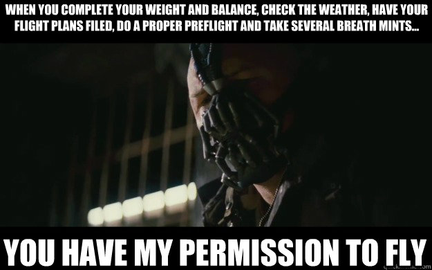 when you complete your weight and balance, check the weather, have your flight plans filed, do a proper preflight and take several breath mints... you have my permission to fly  Badass Bane