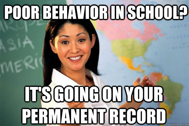 poor behavior in school? it's going on your permanent record  Unhelpful High School Teacher