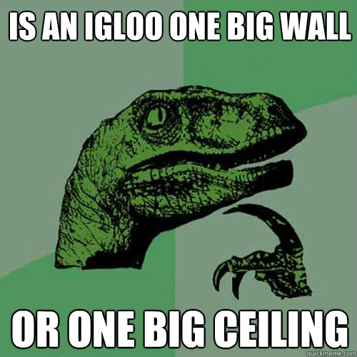 is an igloo one big wall or one big ceiling  - is an igloo one big wall or one big ceiling   Philosoraptor