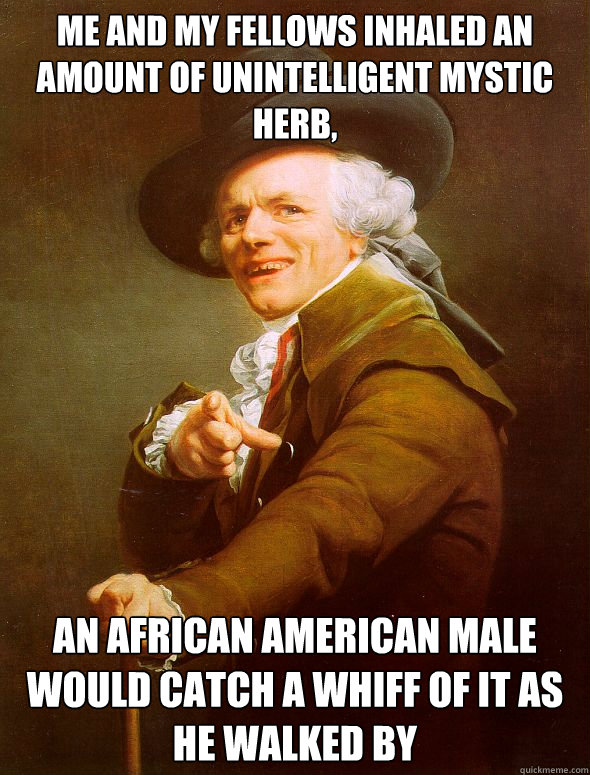 me and my fellows inhaled an amount of unintelligent mystic herb, an african american male would catch a whiff of it as he walked by  Joseph Ducreux