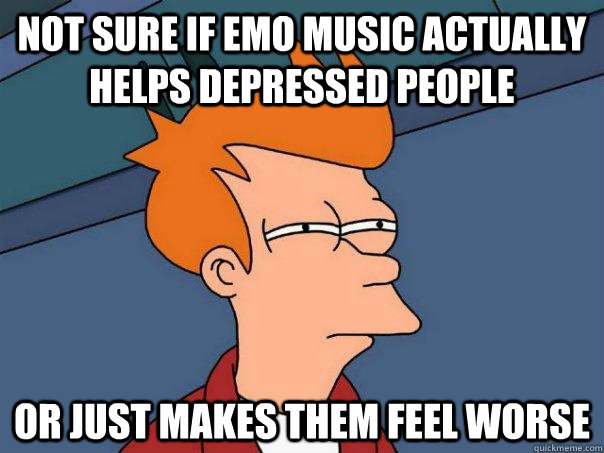 Not sure if emo music actually helps depressed people Or just makes them feel worse - Not sure if emo music actually helps depressed people Or just makes them feel worse  Futurama Fry