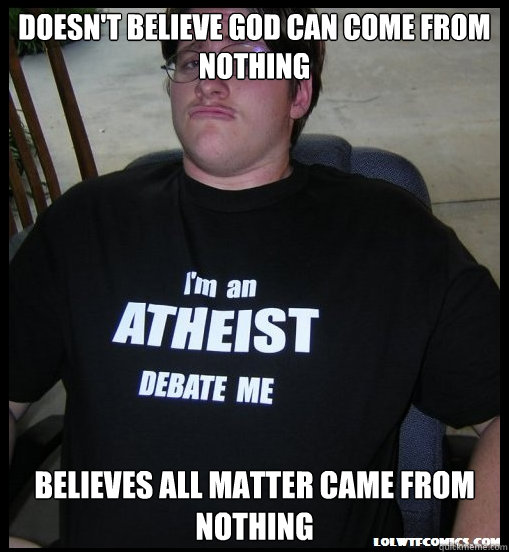 Doesn't believe God can come from nothing Believes all matter came from nothing  Scumbag Atheist