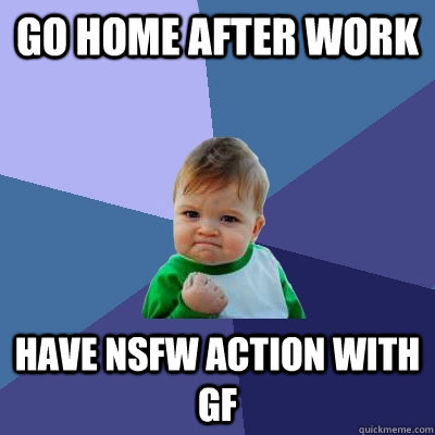 Go home after work Have NSFW action with GF  Success Kid