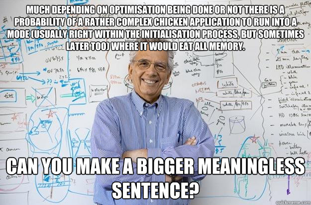 Much depending on optimisation being done or not there is a probability of a rather complex chicken application to run into a mode (usually right within the initialisation process, but sometimes later too) where it would eat all memory. Can you make a big  Engineering Professor