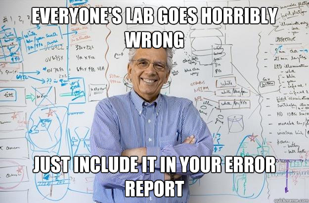 Everyone's lab goes horribly wrong just include it in your error report  Engineering Professor