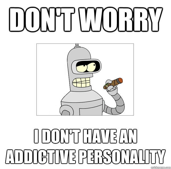 don't worry i don't have an addictive personality - don't worry i don't have an addictive personality  Bender The Magnificent