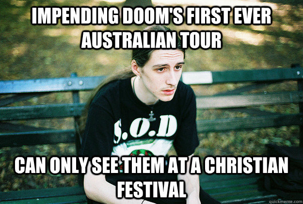 impending doom's first ever australian tour Can only see them at a christian festival  First World Metal Problems