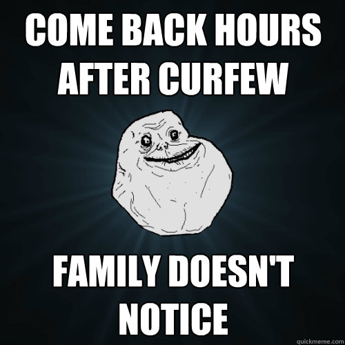 Come back hours after curfew family doesn't notice   Forever Alone