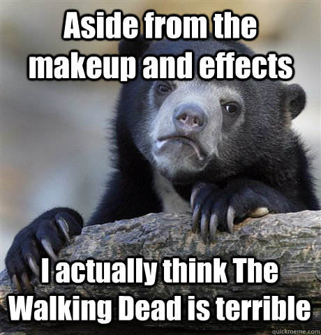 Aside from the makeup and effects I actually think The Walking Dead is terrible  Confession Bear